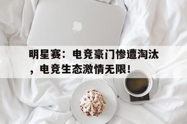 半岛体育下载-明星赛：电竞豪门惨遭淘汰，电竞生态激情无限！-半岛体育下载