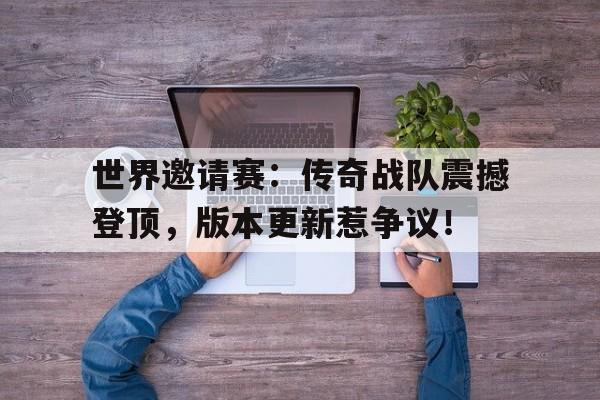 半岛体育下载-世界邀请赛：传奇战队震撼登顶，版本更新惹争议！-半岛体育下载