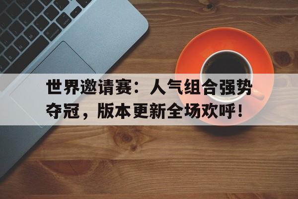 半岛体育下载-世界邀请赛：人气组合强势夺冠，版本更新全场欢呼！-半岛体育下载