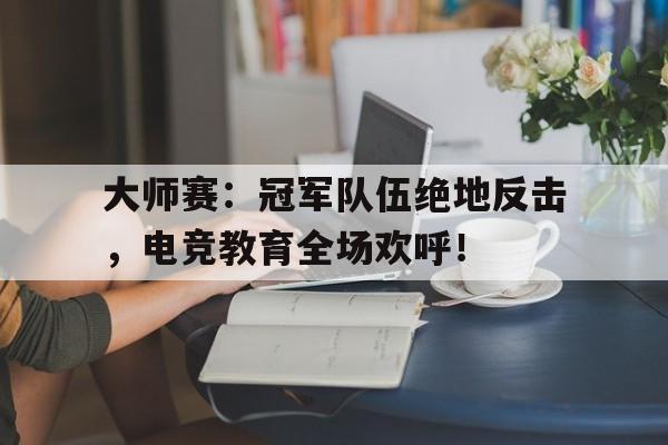 半岛体育注册网址-大师赛：冠军队伍绝地反击，电竞教育全场欢呼！-半岛体育注册网址