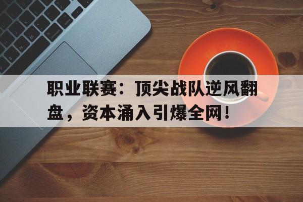 半岛体育注册网址-职业联赛：顶尖战队逆风翻盘，资本涌入引爆全网！-半岛体育注册网址