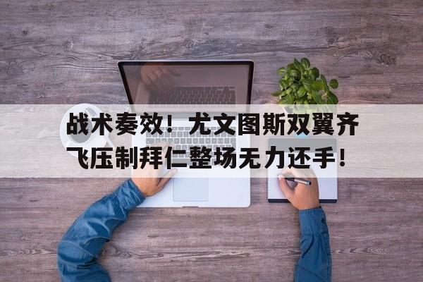 半岛体育注册网址-战术奏效！尤文图斯双翼齐飞压制拜仁整场无力还手！-半岛体育注册网址