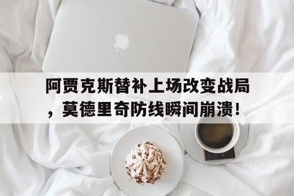 半岛体育-阿贾克斯替补上场改变战局，莫德里奇防线瞬间崩溃！-半岛体育