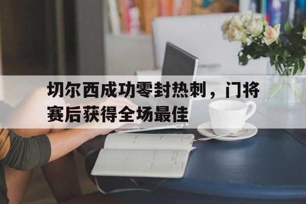 半岛体育APP-切尔西成功零封热刺，门将赛后获得全场最佳-半岛体育APP