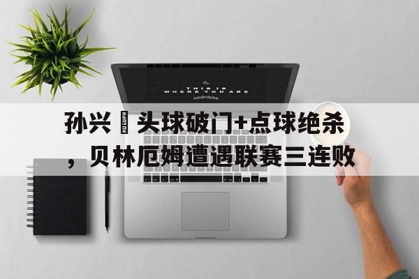 半岛体育注册网址-孙兴慜头球破门+点球绝杀，贝林厄姆遭遇联赛三连败贝林厄姆现在在哪踢球-半岛体育注册网址