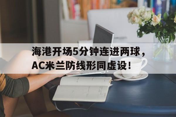 半岛体育下载-海港开场5分钟连进两球，AC米兰防线形同虚设！-半岛体育下载