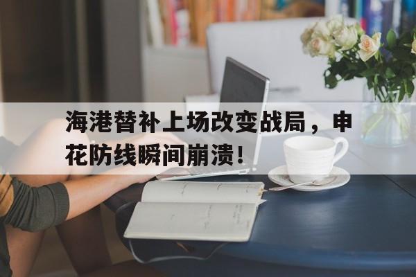 半岛体育注册网址-海港替补上场改变战局，申花防线瞬间崩溃！上海申花和上海上港区别-半岛体育注册网址