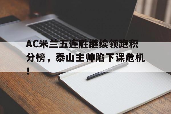 半岛体育APP-AC米兰五连胜继续领跑积分榜，泰山主帅陷下课危机！-半岛体育APP