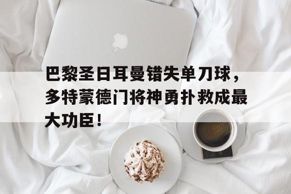 半岛体育下载-巴黎圣日耳曼错失单刀球，多特蒙德门将神勇扑救成最大功臣！-半岛体育下载