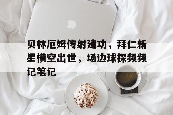 半岛体育下载-贝林厄姆传射建功，拜仁新星横空出世，场边球探频频记笔记-半岛体育下载