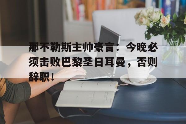 半岛体育下载-那不勒斯主帅豪言：今晚必须击败巴黎圣日耳曼，否则辞职！-半岛体育下载