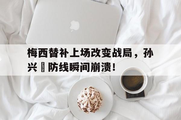 半岛体育注册网址-梅西替补上场改变战局，孙兴慜防线瞬间崩溃！-半岛体育注册网址