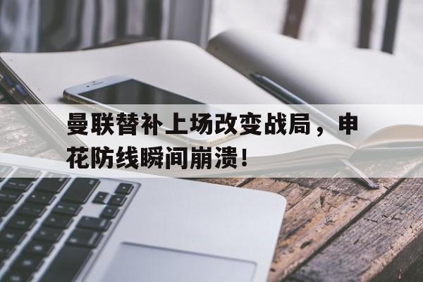 半岛体育-曼联替补上场改变战局，申花防线瞬间崩溃！-半岛体育
