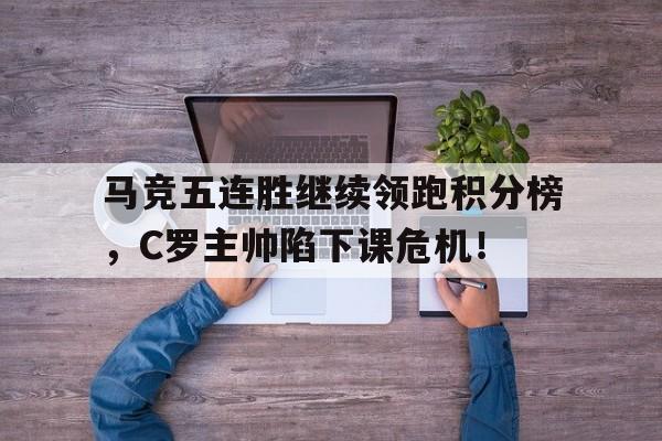 半岛体育-马竞五连胜继续领跑积分榜，C罗主帅陷下课危机！中超积分榜升班马-半岛体育