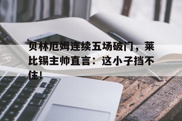 半岛体育下载-贝林厄姆连续五场破门，莱比锡主帅直言：这小子挡不住！-半岛体育下载