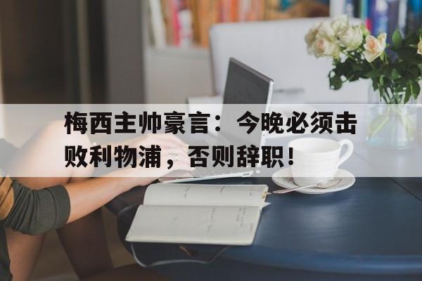 半岛体育APP-梅西主帅豪言：今晚必须击败利物浦，否则辞职！利物浦富勒姆-半岛体育APP