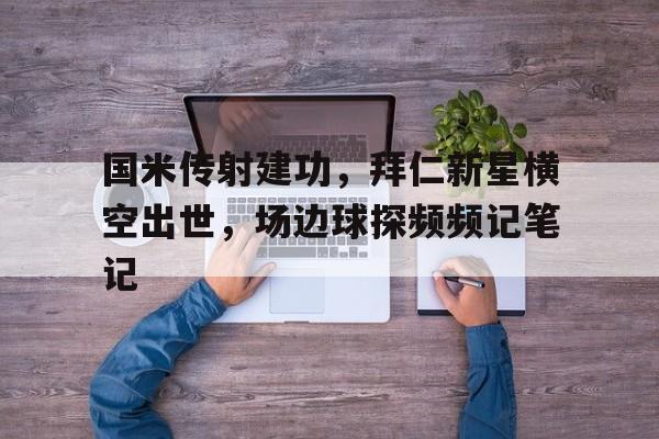 半岛体育下载-国米传射建功，拜仁新星横空出世，场边球探频频记笔记-半岛体育下载