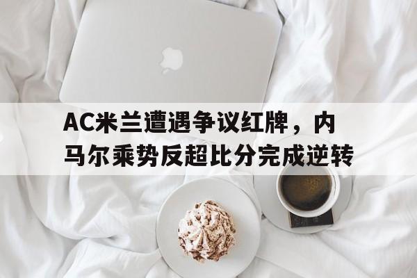 半岛体育-AC米兰遭遇争议红牌，内马尔乘势反超比分完成逆转-半岛体育