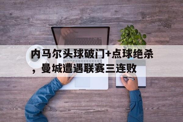 半岛体育下载-内马尔头球破门+点球绝杀，曼城遭遇联赛三连败-半岛体育下载